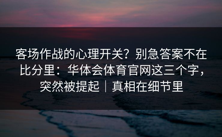 客场作战的心理开关？别急答案不在比分里：华体会体育官网这三个字，突然被提起｜真相在细节里