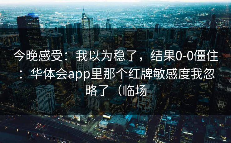 今晚感受：我以为稳了，结果0-0僵住：华体会app里那个红牌敏感度我忽略了（临场