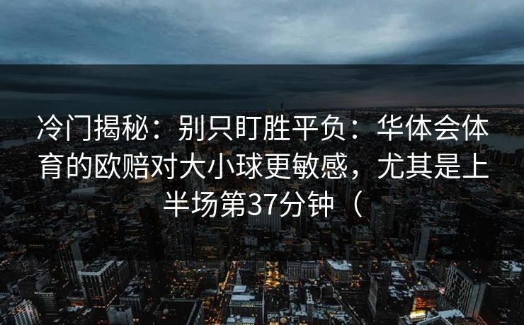冷门揭秘：别只盯胜平负：华体会体育的欧赔对大小球更敏感，尤其是上半场第37分钟（