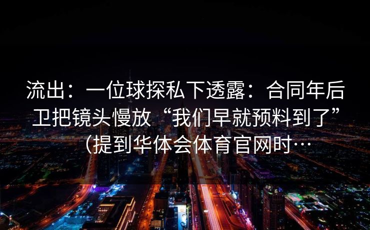 流出：一位球探私下透露：合同年后卫把镜头慢放“我们早就预料到了”（提到华体会体育官网时…