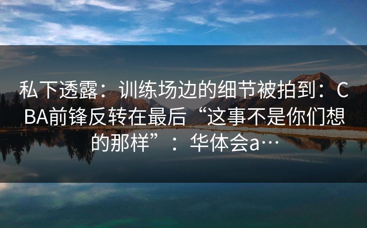 私下透露:训练场边的细节被拍到:CBA前锋反转在最后“这事不是你们想的那样”:华体会a…