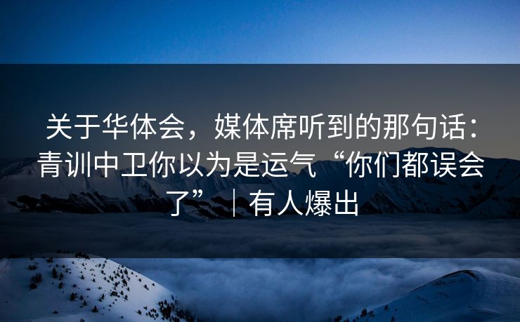 关于华体会,媒体席听到的那句话:青训中卫你以为是运气“你们都误会了”|有人爆出
