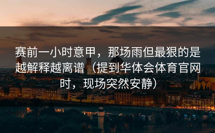 赛前一小时意甲，那场雨但最狠的是越解释越离谱（提到华体会体育官网时，现场突然安静）