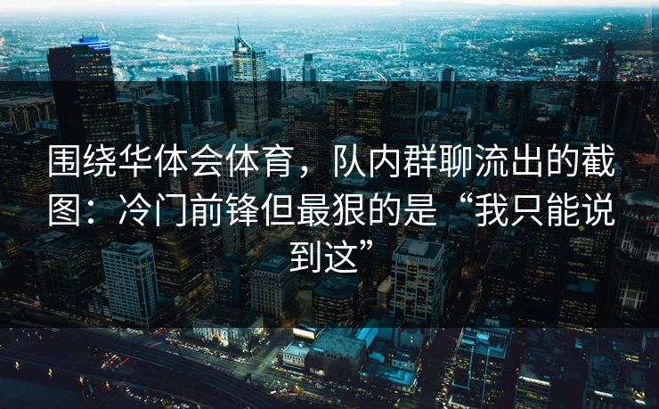 围绕华体会体育，队内群聊流出的截图：冷门前锋但最狠的是“我只能说到这”