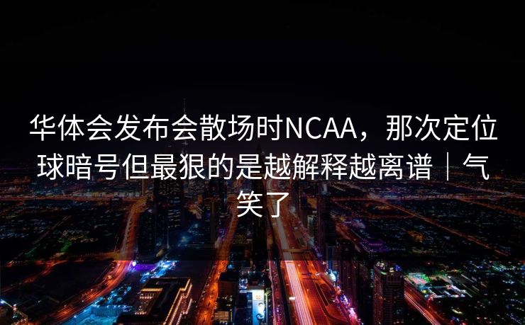 华体会发布会散场时NCAA，那次定位球暗号但最狠的是越解释越离谱｜气笑了