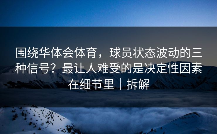 围绕华体会体育，球员状态波动的三种信号？最让人难受的是决定性因素在细节里｜拆解
