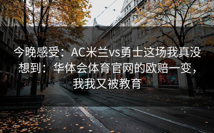 今晚感受：AC米兰vs勇士这场我真没想到：华体会体育官网的欧赔一变，我我又被教育