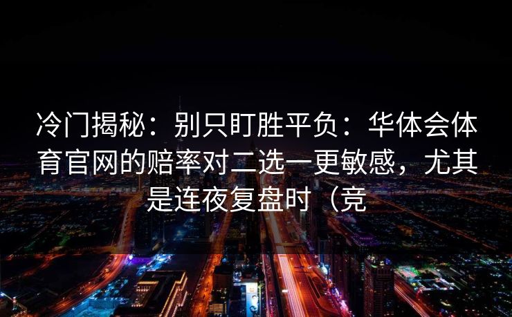 冷门揭秘：别只盯胜平负：华体会体育官网的赔率对二选一更敏感，尤其是连夜复盘时（竞