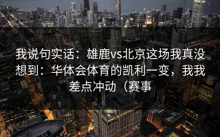 我说句实话：雄鹿vs北京这场我真没想到：华体会体育的凯利一变，我我差点冲动（赛事