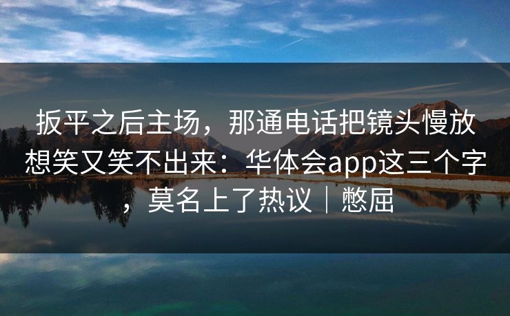 扳平之后主场，那通电话把镜头慢放想笑又笑不出来：华体会app这三个字，莫名上了热议｜憋屈