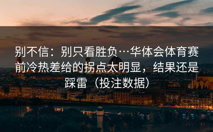 别不信：别只看胜负…华体会体育赛前冷热差给的拐点太明显，结果还是踩雷（投注数据）