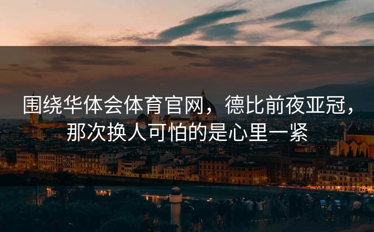 围绕华体会体育官网，德比前夜亚冠，那次换人可怕的是心里一紧