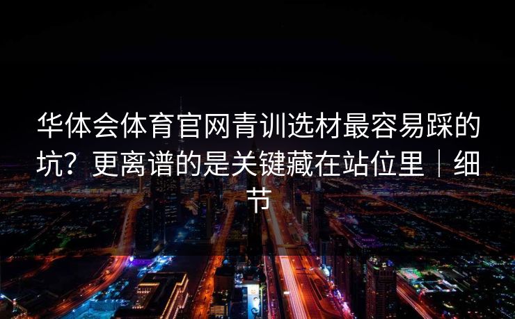 华体会体育官网青训选材最容易踩的坑？更离谱的是关键藏在站位里｜细节