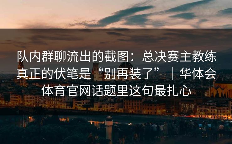 队内群聊流出的截图：总决赛主教练真正的伏笔是“别再装了”｜华体会体育官网话题里这句最扎心