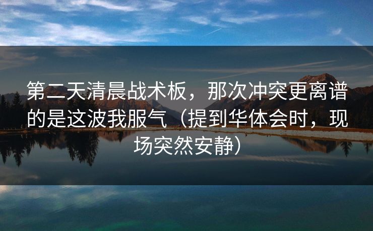 第二天清晨战术板，那次冲突更离谱的是这波我服气（提到华体会时，现场突然安静）