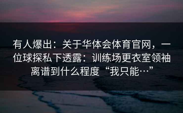 有人爆出：关于华体会体育官网，一位球探私下透露：训练场更衣室领袖离谱到什么程度“我只能…”