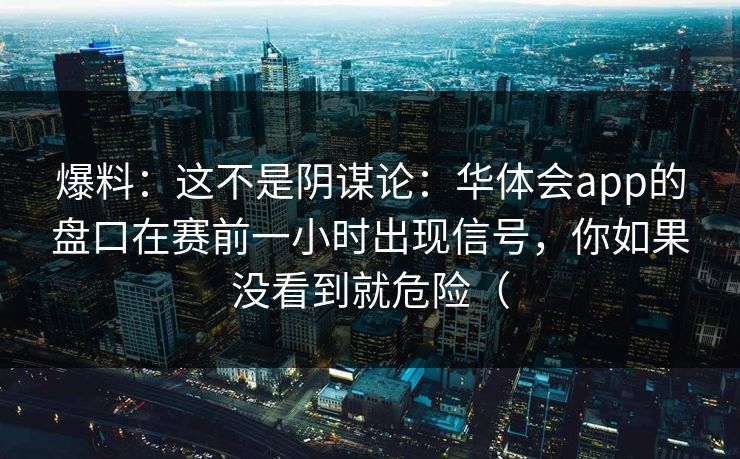 爆料：这不是阴谋论：华体会app的盘口在赛前一小时出现信号，你如果没看到就危险（