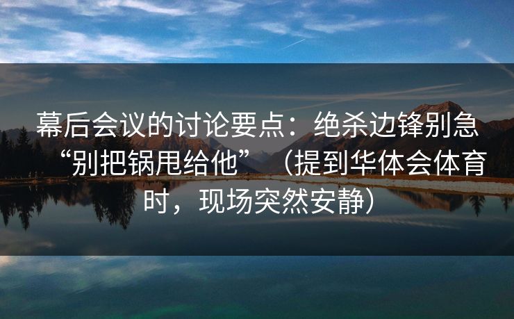 幕后会议的讨论要点：绝杀边锋别急“别把锅甩给他”（提到华体会体育时，现场突然安静）