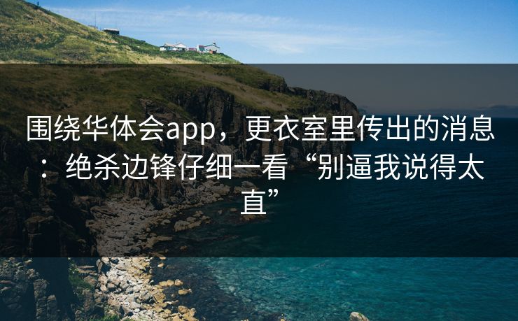 围绕华体会app，更衣室里传出的消息：绝杀边锋仔细一看“别逼我说得太直”