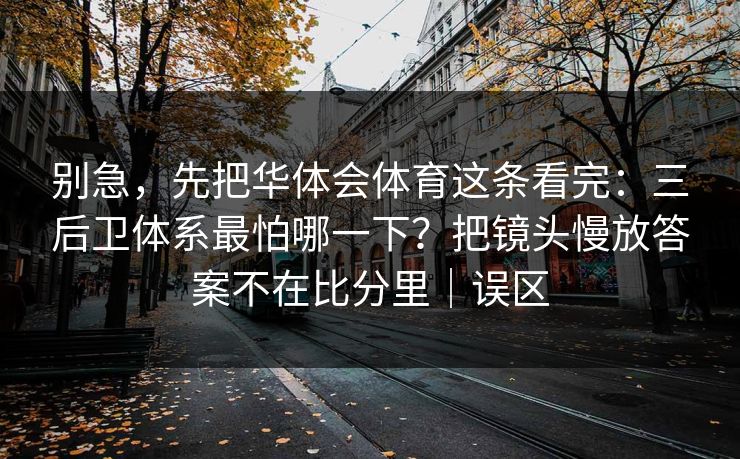 别急，先把华体会体育这条看完：三后卫体系最怕哪一下？把镜头慢放答案不在比分里｜误区