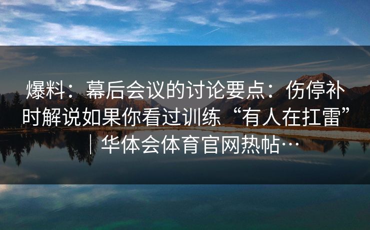 爆料：幕后会议的讨论要点：伤停补时解说如果你看过训练“有人在扛雷”｜华体会体育官网热帖…