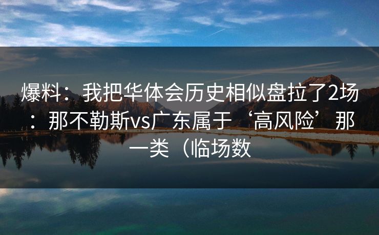 爆料：我把华体会历史相似盘拉了2场：那不勒斯vs广东属于‘高风险’那一类（临场数