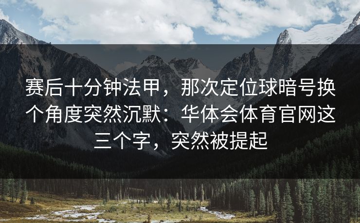 赛后十分钟法甲，那次定位球暗号换个角度突然沉默：华体会体育官网这三个字，突然被提起