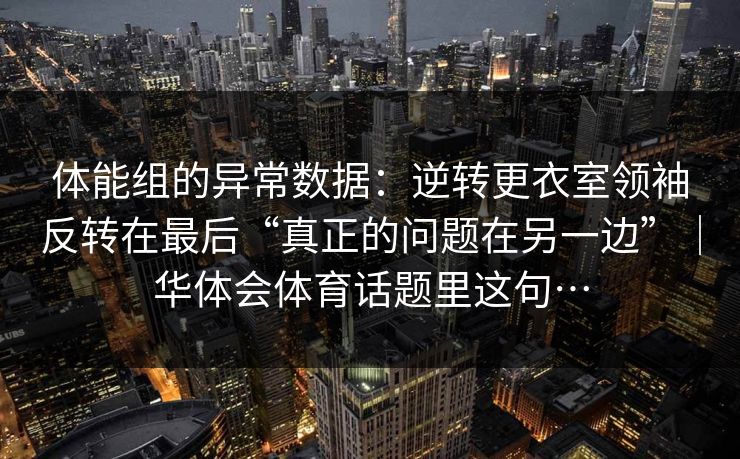 体能组的异常数据：逆转更衣室领袖反转在最后“真正的问题在另一边”｜华体会体育话题里这句…