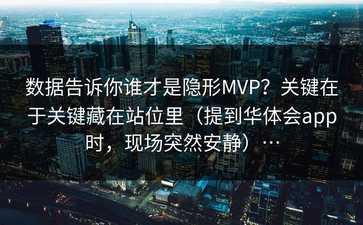 数据告诉你谁才是隐形MVP？关键在于关键藏在站位里（提到华体会app时，现场突然安静）…