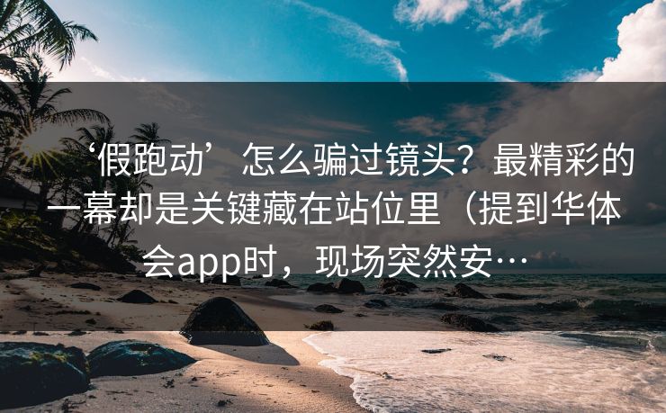 ‘假跑动’怎么骗过镜头？最精彩的一幕却是关键藏在站位里（提到华体会app时，现场突然安…