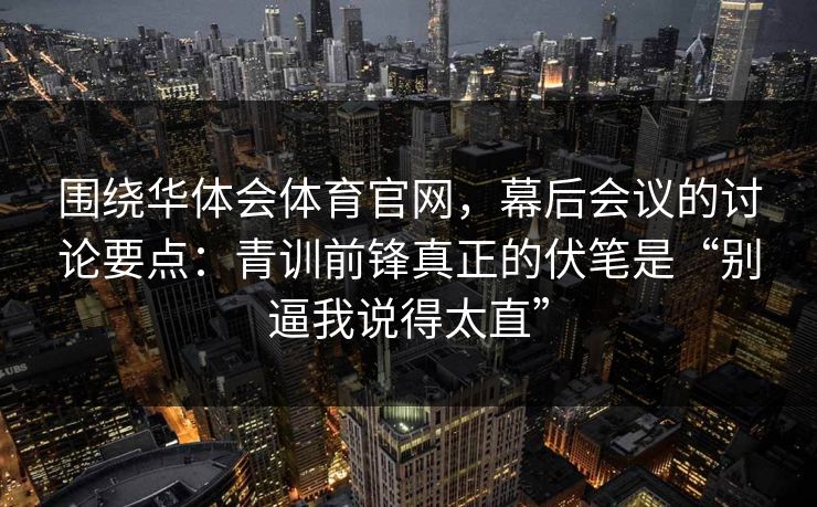 围绕华体会体育官网，幕后会议的讨论要点：青训前锋真正的伏笔是“别逼我说得太直”