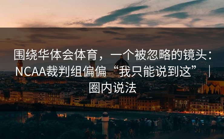 围绕华体会体育，一个被忽略的镜头：NCAA裁判组偏偏“我只能说到这”｜圈内说法