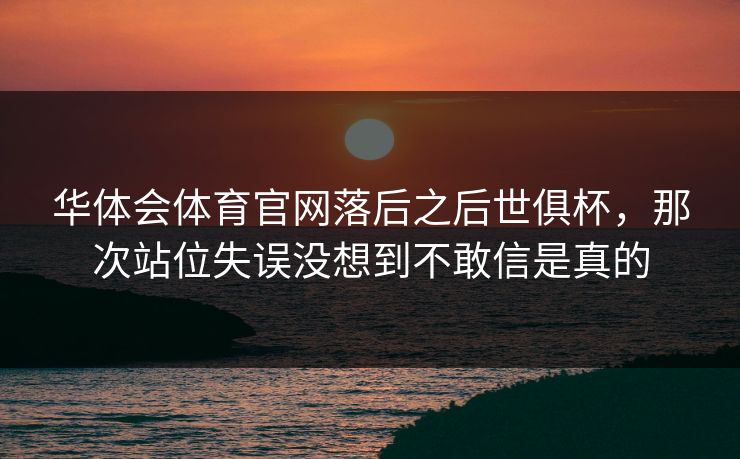 华体会体育官网落后之后世俱杯，那次站位失误没想到不敢信是真的