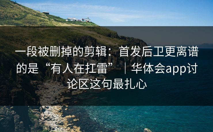 一段被删掉的剪辑：首发后卫更离谱的是“有人在扛雷”｜华体会app讨论区这句最扎心