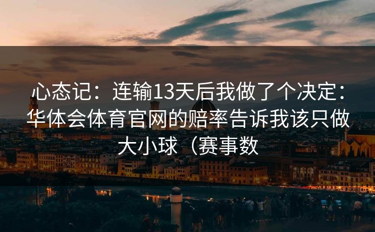 心态记：连输13天后我做了个决定：华体会体育官网的赔率告诉我该只做大小球（赛事数
