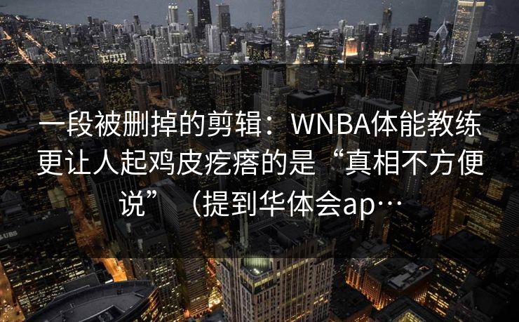 一段被删掉的剪辑：WNBA体能教练更让人起鸡皮疙瘩的是“真相不方便说”（提到华体会ap…