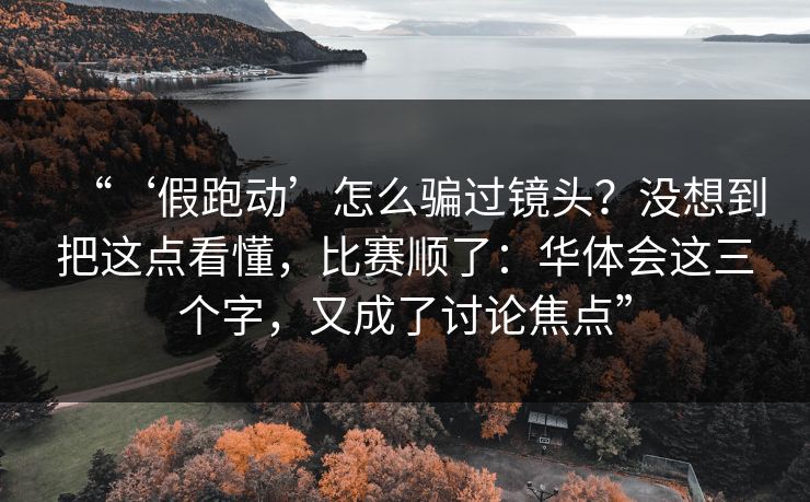 “‘假跑动’怎么骗过镜头？没想到把这点看懂，比赛顺了：华体会这三个字，又成了讨论焦点”