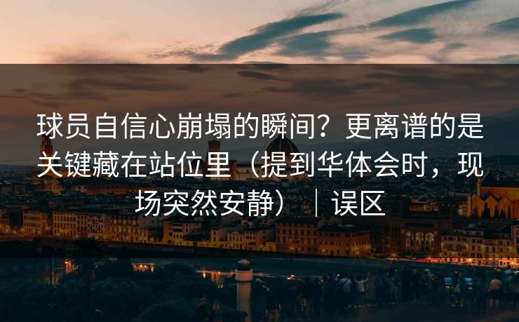 球员自信心崩塌的瞬间？更离谱的是关键藏在站位里（提到华体会时，现场突然安静）｜误区