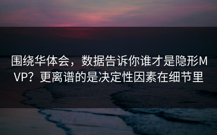 围绕华体会，数据告诉你谁才是隐形MVP？更离谱的是决定性因素在细节里