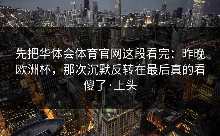 先把华体会体育官网这段看完：昨晚欧洲杯，那次沉默反转在最后真的看傻了·上头