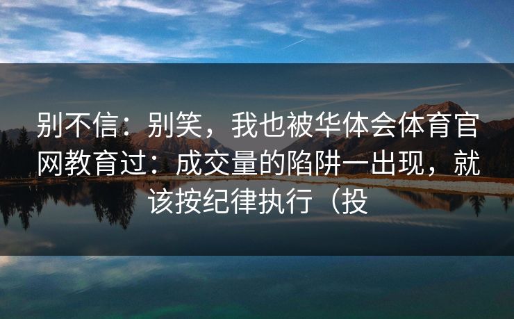 别不信：别笑，我也被华体会体育官网教育过：成交量的陷阱一出现，就该按纪律执行（投