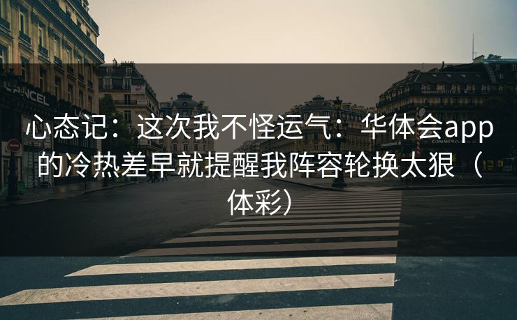 心态记：这次我不怪运气：华体会app的冷热差早就提醒我阵容轮换太狠（体彩）