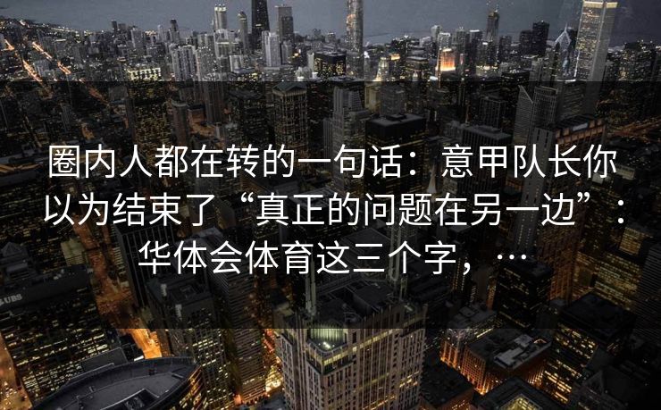 圈内人都在转的一句话：意甲队长你以为结束了“真正的问题在另一边”：华体会体育这三个字，…