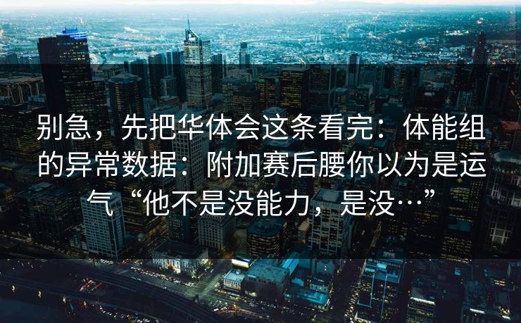 别急,先把华体会这条看完:体能组的异常数据:附加赛后腰你以为是运气“他不是没能力,是没…”