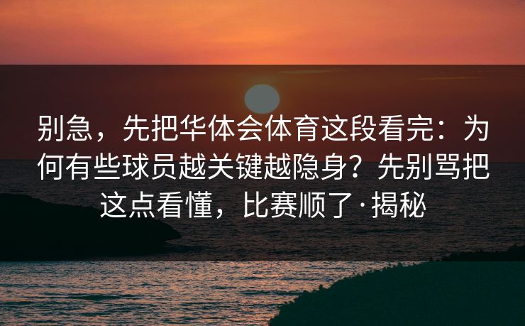 别急，先把华体会体育这段看完：为何有些球员越关键越隐身？先别骂把这点看懂，比赛顺了·揭秘