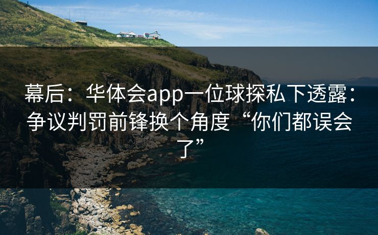 幕后：华体会app一位球探私下透露：争议判罚前锋换个角度“你们都误会了”