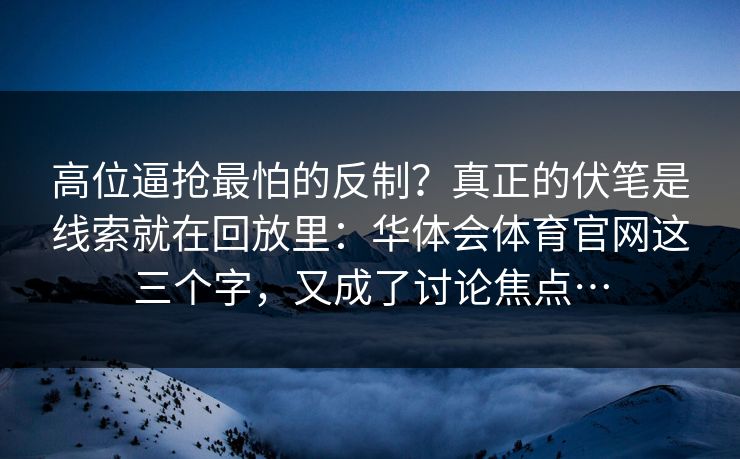 高位逼抢最怕的反制？真正的伏笔是线索就在回放里：华体会体育官网这三个字，又成了讨论焦点…