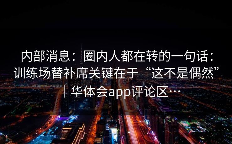 内部消息：圈内人都在转的一句话：训练场替补席关键在于“这不是偶然”｜华体会app评论区…