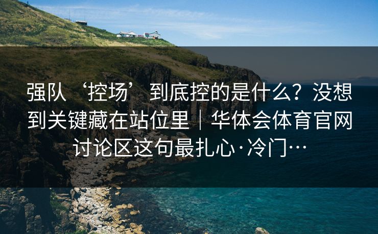 强队‘控场’到底控的是什么？没想到关键藏在站位里｜华体会体育官网讨论区这句最扎心·冷门…