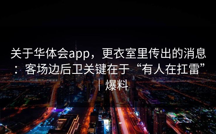 关于华体会app，更衣室里传出的消息：客场边后卫关键在于“有人在扛雷”｜爆料